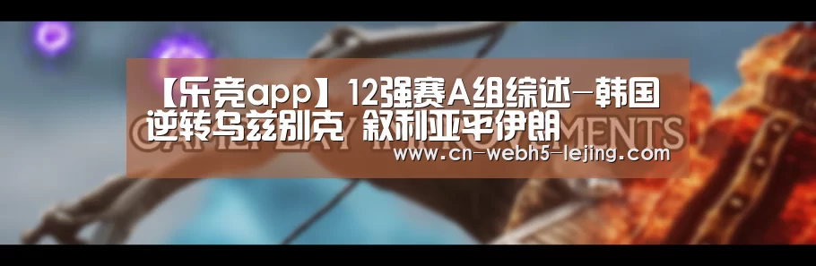 【乐竞app】12强赛A组综述-韩国逆转乌兹别克 叙利亚平伊朗(图2) 乐竞app